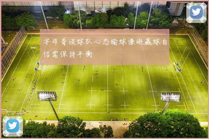 字母哥谈球队心态输球谦逊赢球自信需保持平衡