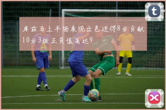库兹马上半场表现出色连得8分贡献10分3板正负值高达9