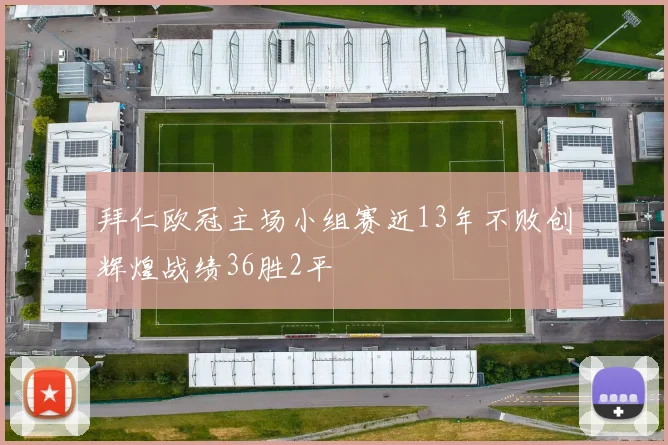 拜仁欧冠主场小组赛近13年不败创辉煌战绩36胜2平