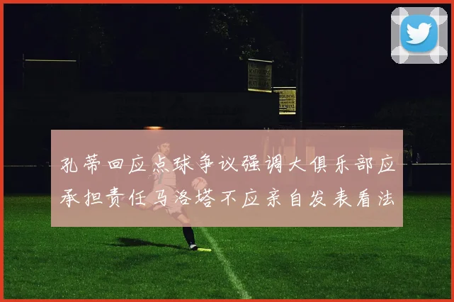孔蒂回应点球争议强调大俱乐部应承担责任马洛塔不应亲自发表看法