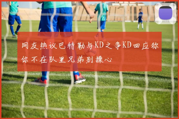 网友热议巴特勒与KD之争KD回应称你不在队里兄弟别操心
