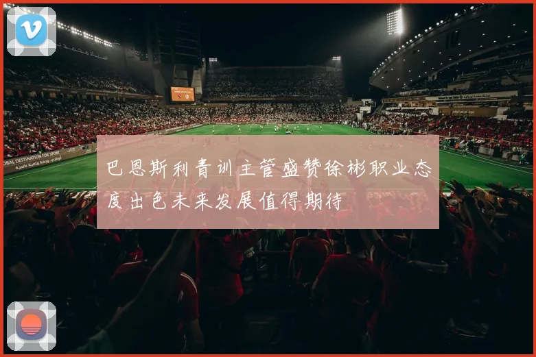 巴恩斯利青训主管盛赞徐彬职业态度出色未来发展值得期待