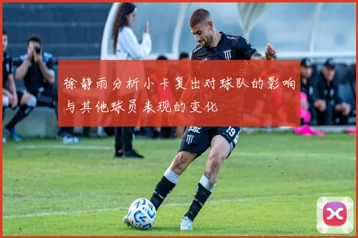 徐静雨分析小卡复出对球队的影响与其他球员表现的变化