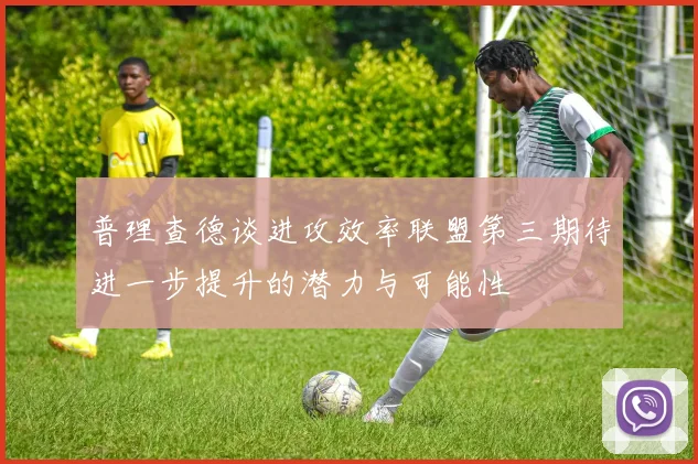 普理查德谈进攻效率联盟第三期待进一步提升的潜力与可能性