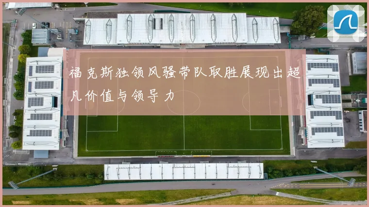 福克斯独领风骚带队取胜展现出超凡价值与领导力