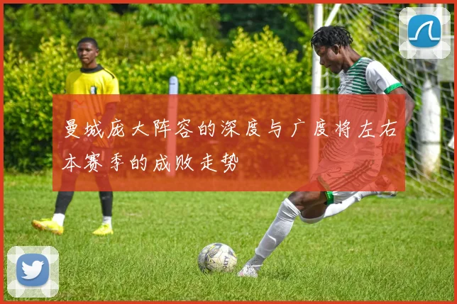 曼城庞大阵容的深度与广度将左右本赛季的成败走势