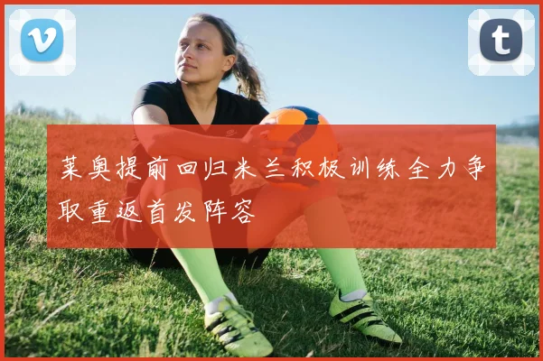 莱奥提前回归米兰积极训练全力争取重返首发阵容