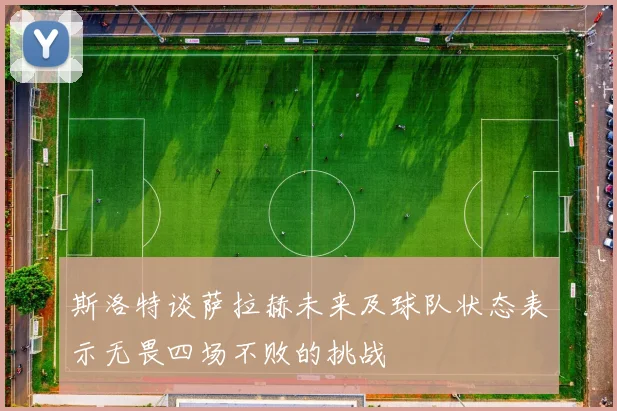 斯洛特谈萨拉赫未来及球队状态表示无畏四场不败的挑战