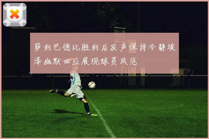 萨利巴德比胜利后发声保持冷静埃泽幽默回应展现球员风范