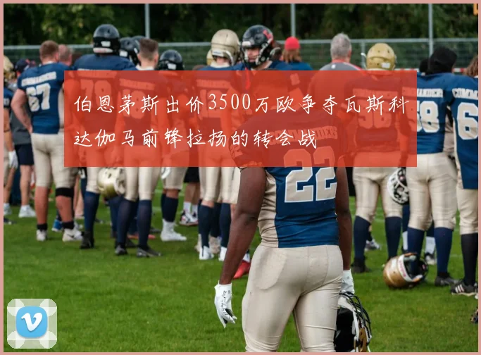 伯恩茅斯出价3500万欧争夺瓦斯科达伽马前锋拉扬的转会战
