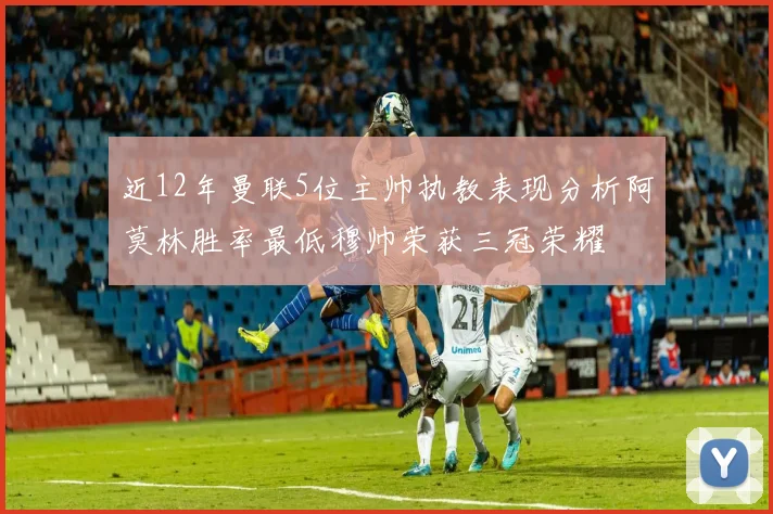 近12年曼联5位主帅执教表现分析阿莫林胜率最低穆帅荣获三冠荣耀