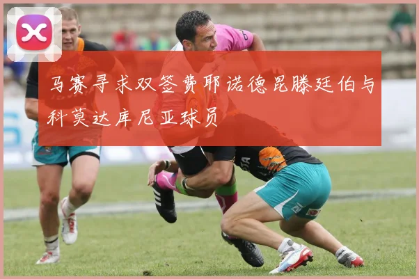 马赛寻求双签费耶诺德昆滕廷伯与科莫达库尼亚球员