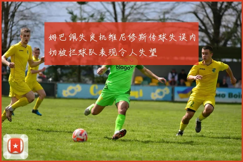 姆巴佩失良机维尼修斯传球失误内切被拦球队表现令人失望