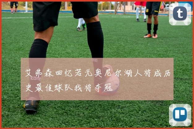 艾弗森回忆若无奥尼尔湖人将成历史最佳球队我将夺冠