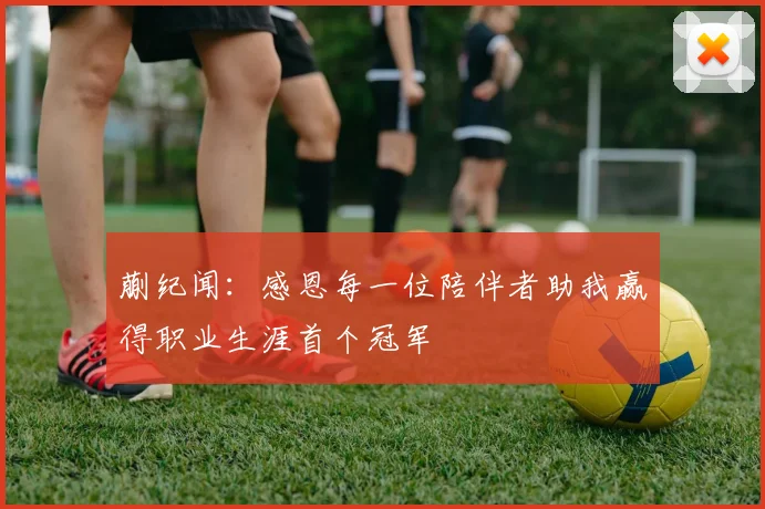 蒯纪闻：感恩每一位陪伴者助我赢得职业生涯首个冠军