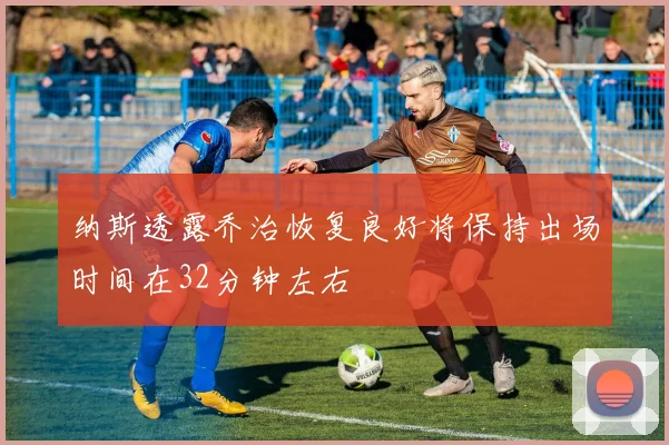 纳斯透露乔治恢复良好将保持出场时间在32分钟左右