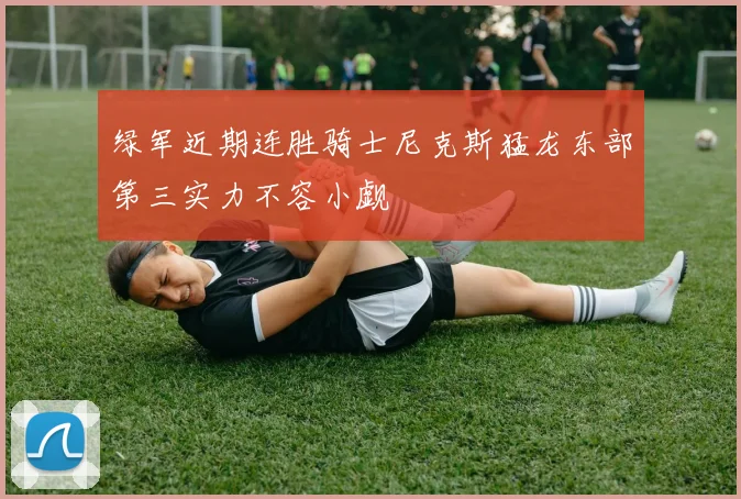 绿军近期连胜骑士尼克斯猛龙东部第三实力不容小觑
