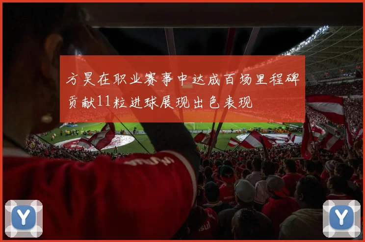 方昊在职业赛事中达成百场里程碑贡献11粒进球展现出色表现