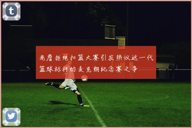 老詹拒绝扣篮大赛引发热议这一代篮球标杆的麦克朗纪念赛之争