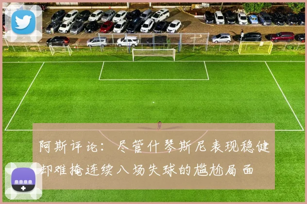 阿斯评论：尽管什琴斯尼表现稳健却难掩连续八场失球的尴尬局面