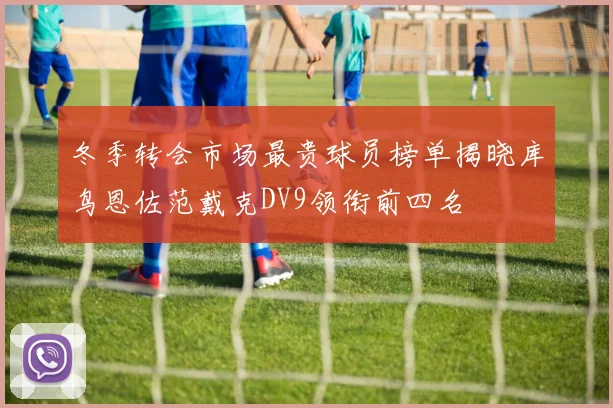冬季转会市场最贵球员榜单揭晓库鸟恩佐范戴克DV9领衔前四名