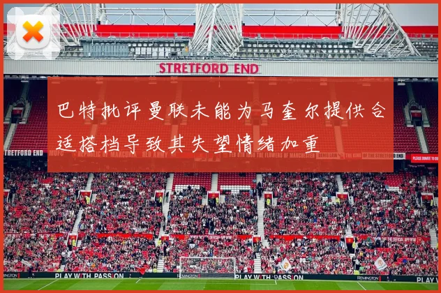 巴特批评曼联未能为马奎尔提供合适搭档导致其失望情绪加重