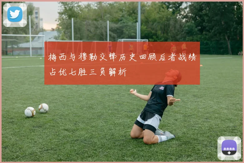 梅西与穆勒交锋历史回顾后者战绩占优七胜三负解析