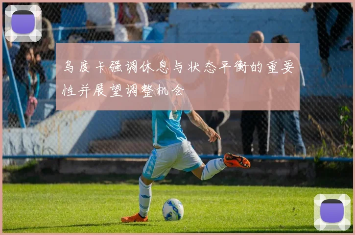 乌度卡强调休息与状态平衡的重要性并展望调整机会