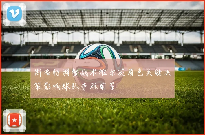 斯洛特调整战术维尔茨角色关键决策影响球队夺冠前景