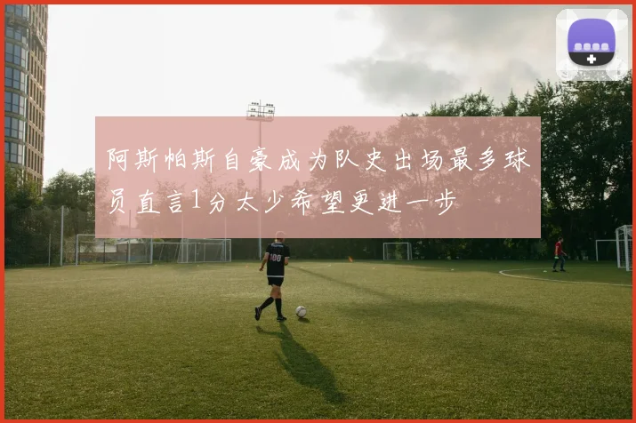 阿斯帕斯自豪成为队史出场最多球员直言1分太少希望更进一步