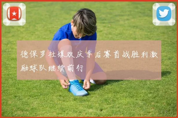 德保罗社媒欢庆季后赛首战胜利激励球队继续前行