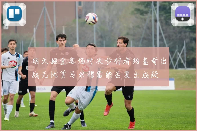 明天掘金客场对决步行者约基奇出战无忧贾马尔穆雷能否复出成疑