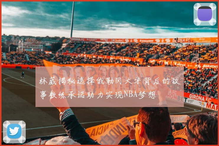 林葳揭秘选择俄勒冈大学背后的故事教练承诺助力实现NBA梦想