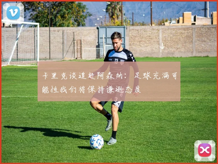 卡里克谈追赶阿森纳：足球充满可能性我们将保持谦逊态度