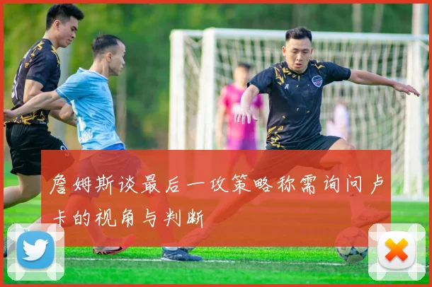 詹姆斯谈最后一攻策略称需询问卢卡的视角与判断