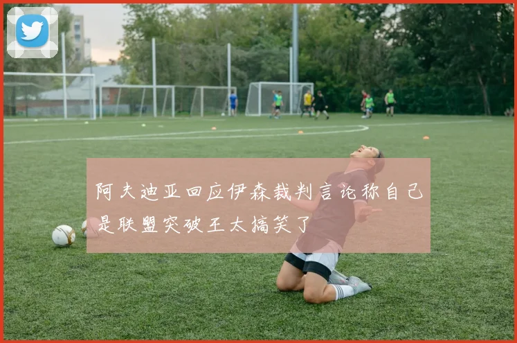 阿夫迪亚回应伊森裁判言论称自己是联盟突破王太搞笑了