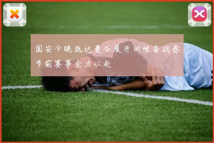 国安今晚抵达曼谷展开训练备战春节前赛事全力以赴