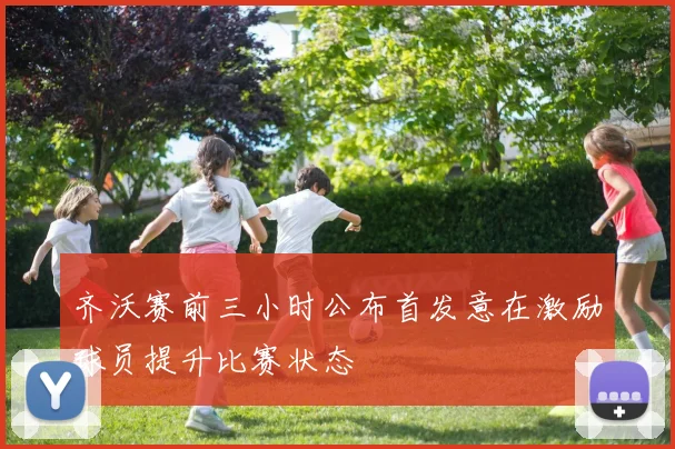 齐沃赛前三小时公布首发意在激励球员提升比赛状态