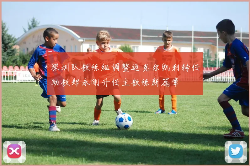 深圳队教练组调整迈克尔凯利转任助教郑永刚升任主教练新篇章