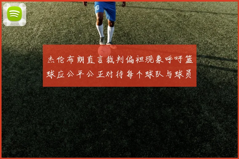 杰伦布朗直言裁判偏袒现象呼吁篮球应公平公正对待每个球队与球员