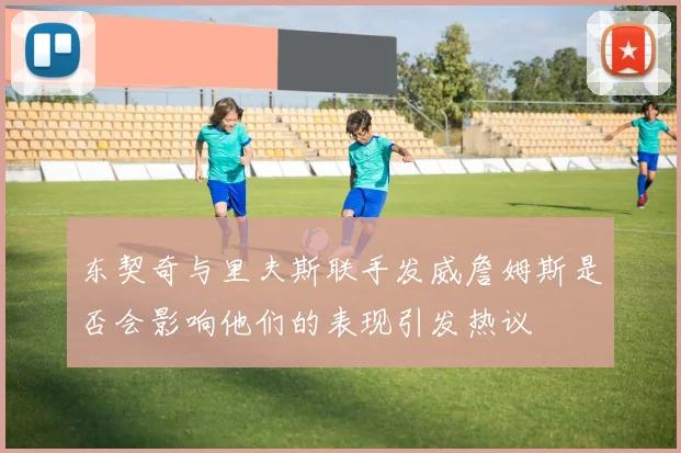 东契奇与里夫斯联手发威詹姆斯是否会影响他们的表现引发热议