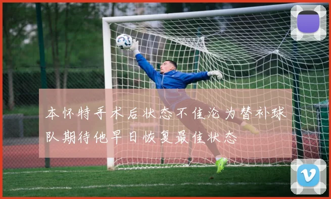本怀特手术后状态不佳沦为替补球队期待他早日恢复最佳状态