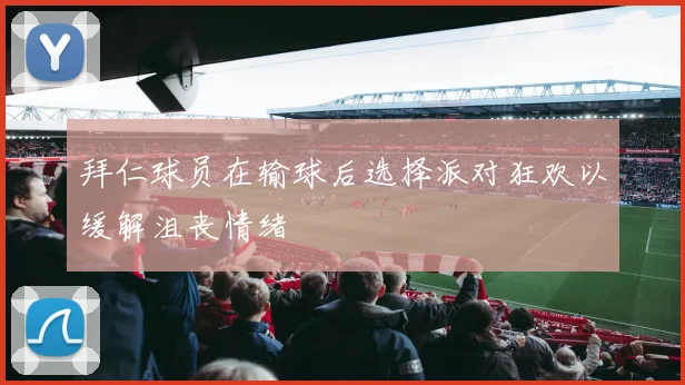 拜仁球员在输球后选择派对狂欢以缓解沮丧情绪