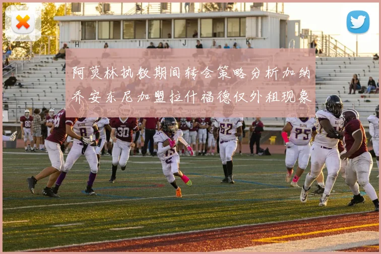 阿莫林执教期间转会策略分析加纳乔安东尼加盟拉什福德仅外租现象探讨