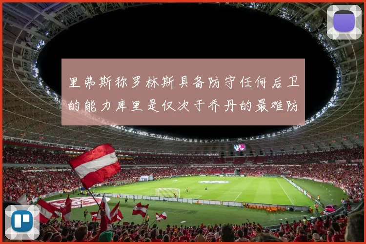 里弗斯称罗林斯具备防守任何后卫的能力库里是仅次于乔丹的最难防守球员