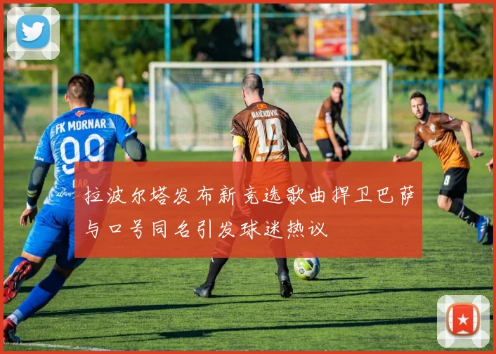 拉波尔塔发布新竞选歌曲捍卫巴萨与口号同名引发球迷热议
