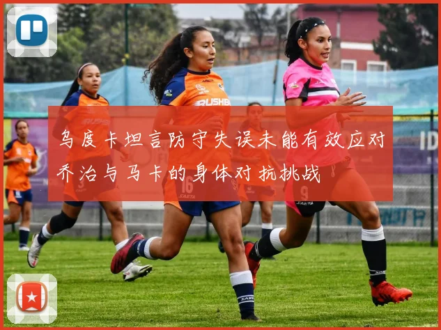 乌度卡坦言防守失误未能有效应对乔治与马卡的身体对抗挑战