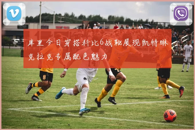 库里今日穿搭科比6战靴展现凯特琳克拉克专属配色魅力