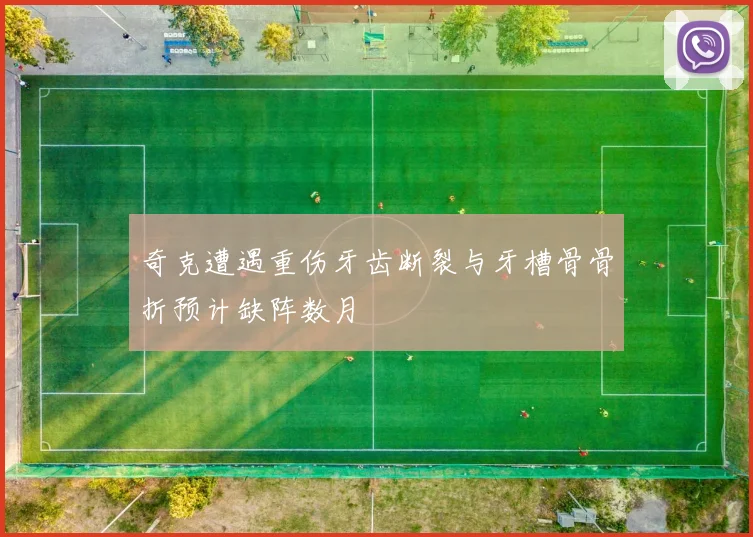 奇克遭遇重伤牙齿断裂与牙槽骨骨折预计缺阵数月