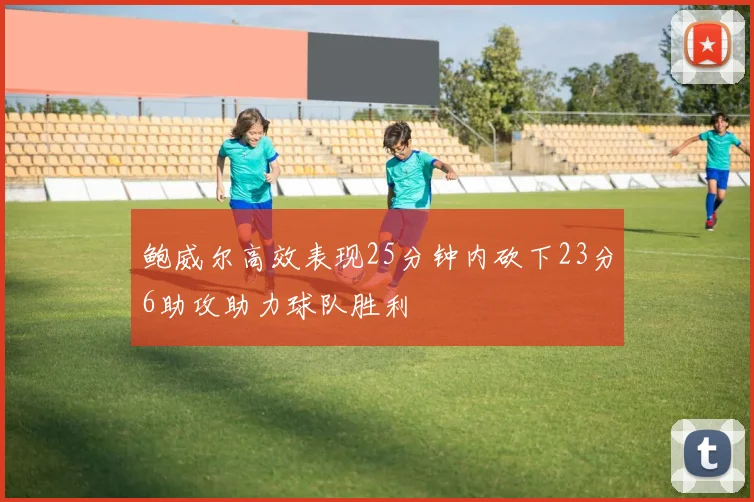 鲍威尔高效表现25分钟内砍下23分6助攻助力球队胜利